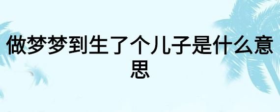 梦见自己生了个儿子_生男孩预示什么